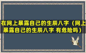 在网上暴露自己的生辰八字（网上暴露自己的生辰八字 有危险吗）